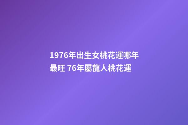 1976年出生女桃花運哪年最旺 76年屬龍人桃花運-第1張-觀點-玄機派